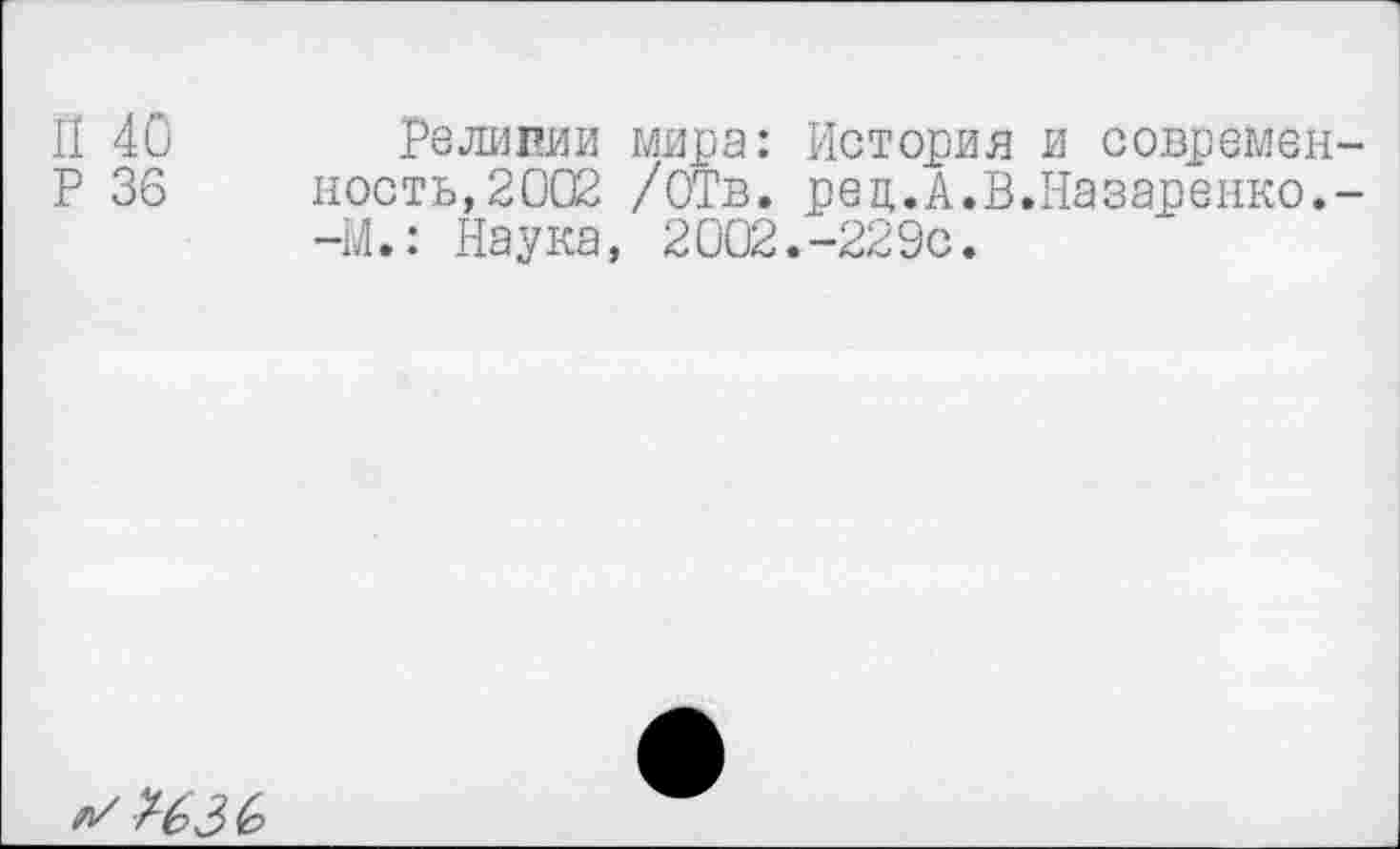 ﻿II 40
Р 36
Религии мира: История и современность, 2002 /ОТв. рец.А.В.Назаренко.--М.: Наука, 2002.-229с.
л/ У'бЗЬ